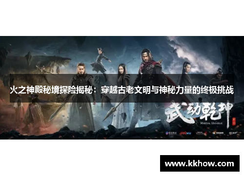 火之神殿秘境探险揭秘：穿越古老文明与神秘力量的终极挑战